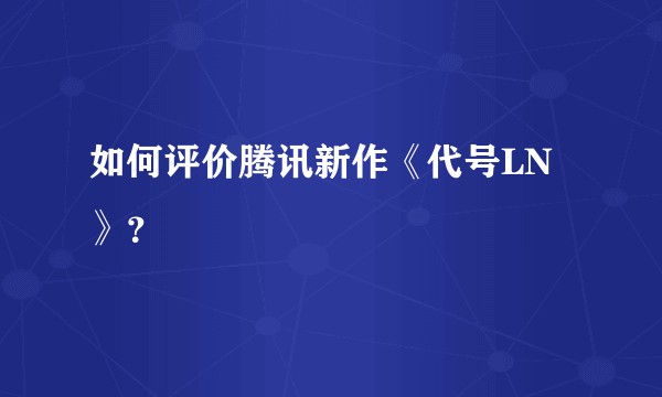 如何评价腾讯新作《代号LN》？