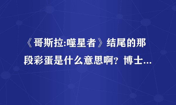 《哥斯拉:噬星者》结尾的那段彩蛋是什么意思啊？博士那帮人为什么都消失了？