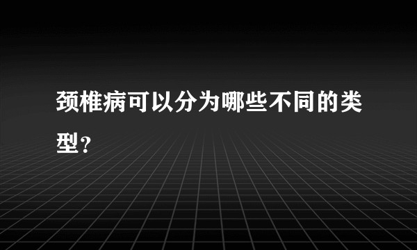 颈椎病可以分为哪些不同的类型？