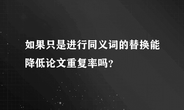 如果只是进行同义词的替换能降低论文重复率吗？
