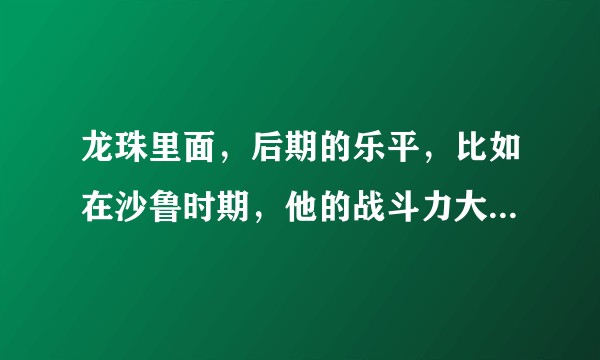 龙珠里面，后期的乐平，比如在沙鲁时期，他的战斗力大概在什么水准？