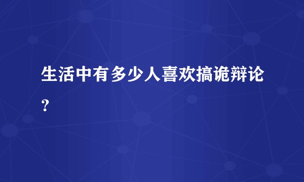 生活中有多少人喜欢搞诡辩论？