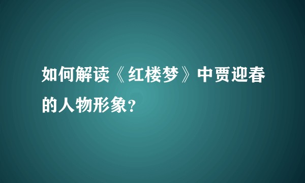 如何解读《红楼梦》中贾迎春的人物形象？