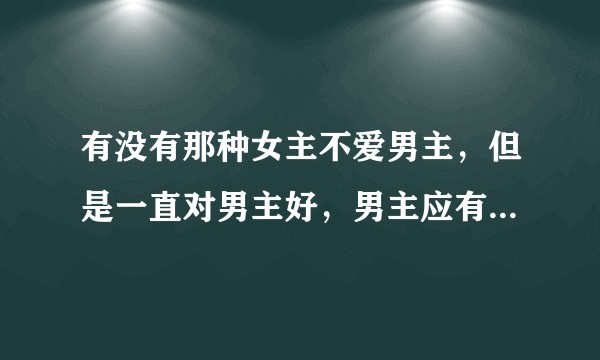 有没有那种女主不爱男主，但是一直对男主好，男主应有尽有后黑化偏执，把女主囚禁的小说?