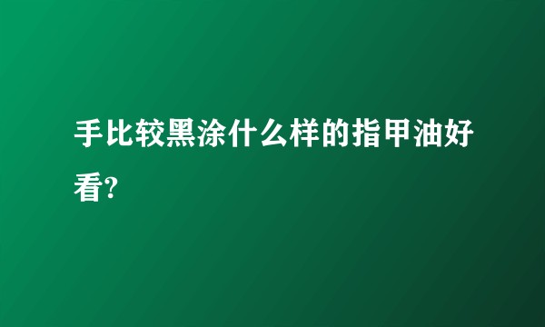 手比较黑涂什么样的指甲油好看?