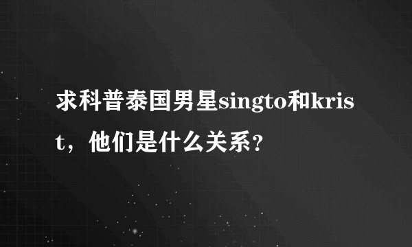 求科普泰国男星singto和krist，他们是什么关系？