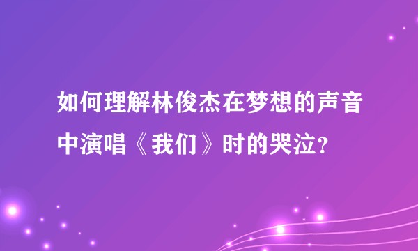 如何理解林俊杰在梦想的声音中演唱《我们》时的哭泣？