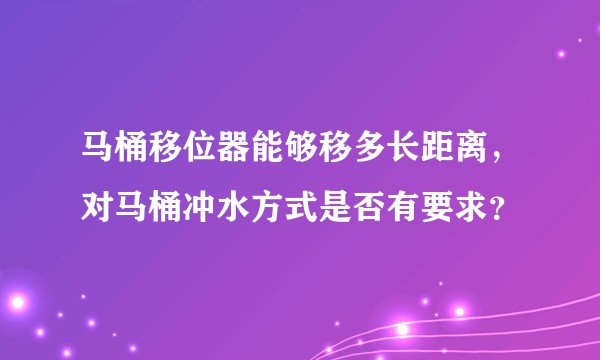 马桶移位器能够移多长距离，对马桶冲水方式是否有要求？