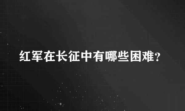 红军在长征中有哪些困难？