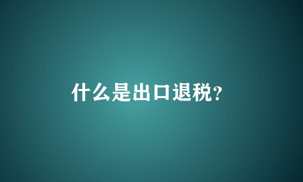 什么是出口退税？