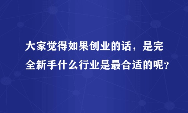大家觉得如果创业的话，是完全新手什么行业是最合适的呢？