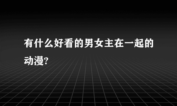 有什么好看的男女主在一起的动漫?