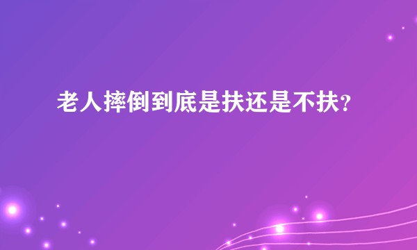 老人摔倒到底是扶还是不扶？