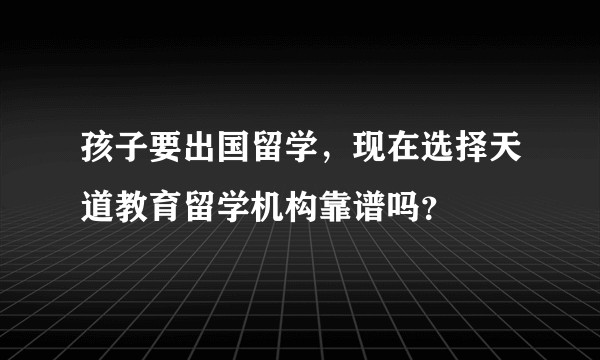 孩子要出国留学，现在选择天道教育留学机构靠谱吗？
