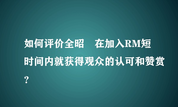 如何评价全昭旻在加入RM短时间内就获得观众的认可和赞赏？