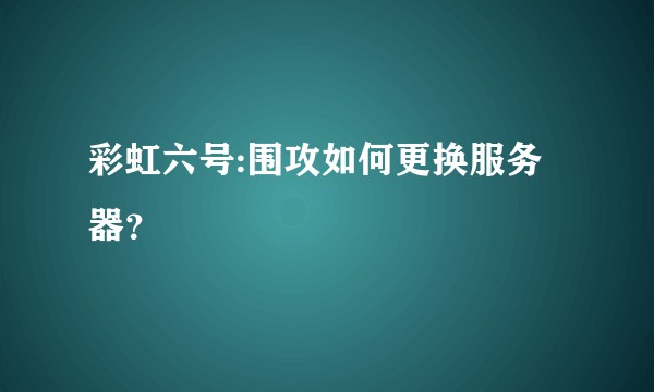 彩虹六号:围攻如何更换服务器？