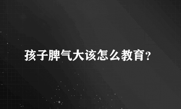 孩子脾气大该怎么教育？
