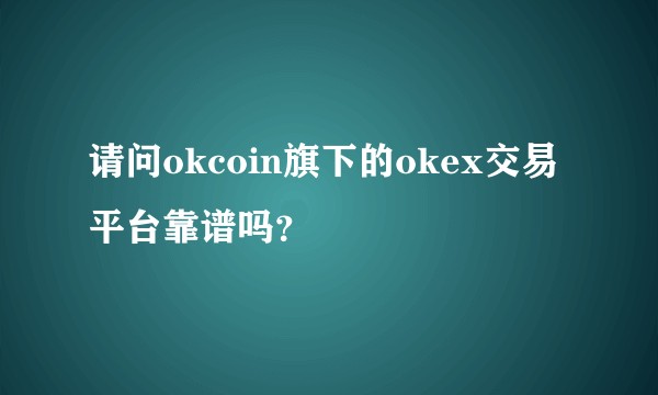 请问okcoin旗下的okex交易平台靠谱吗？
