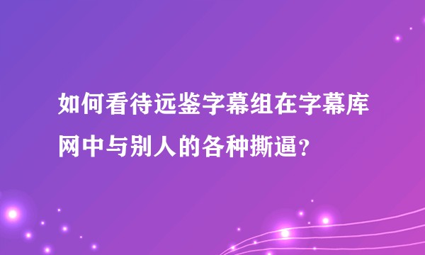 如何看待远鉴字幕组在字幕库网中与别人的各种撕逼？