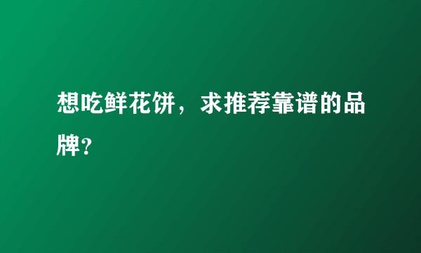 想吃鲜花饼，求推荐靠谱的品牌？