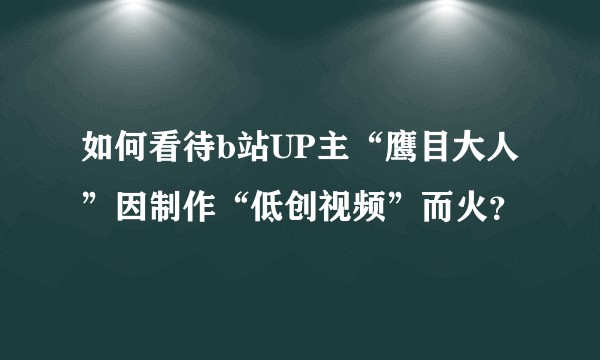 如何看待b站UP主“鹰目大人”因制作“低创视频”而火?