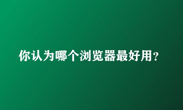 你认为哪个浏览器最好用？
