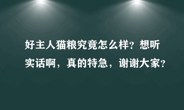 好主人猫粮究竟怎么样？想听实话啊，真的特急，谢谢大家？