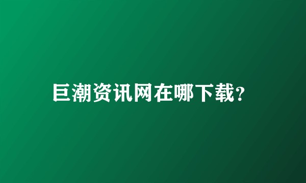 巨潮资讯网在哪下载？