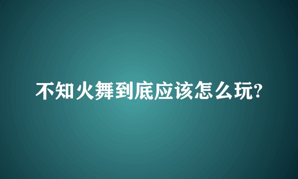 不知火舞到底应该怎么玩?