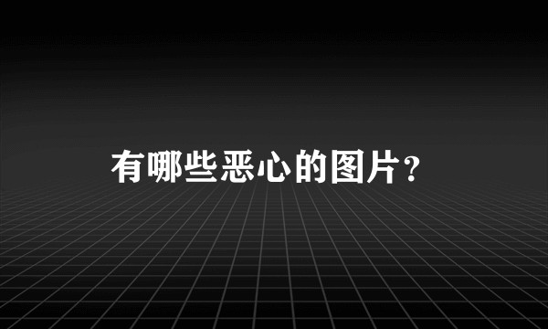有哪些恶心的图片？