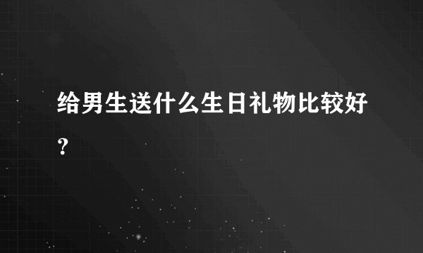 给男生送什么生日礼物比较好？