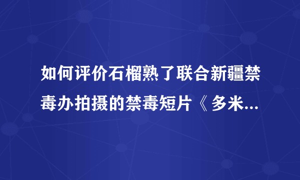 如何评价石榴熟了联合新疆禁毒办拍摄的禁毒短片《多米诺效应》？