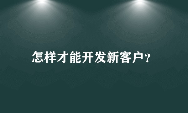 怎样才能开发新客户？