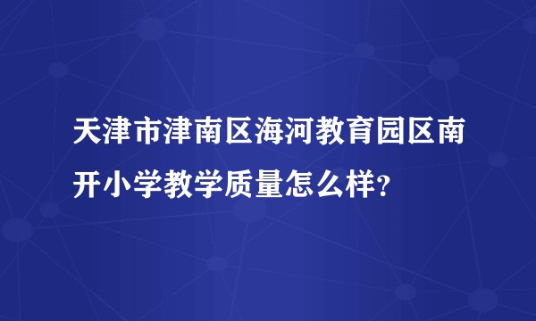天津市津南区海河教育园区南开小学教学质量怎么样？