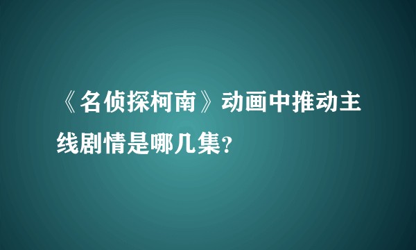 《名侦探柯南》动画中推动主线剧情是哪几集？