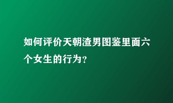如何评价天朝渣男图鉴里面六个女生的行为？
