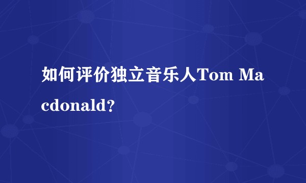 如何评价独立音乐人Tom Macdonald？
