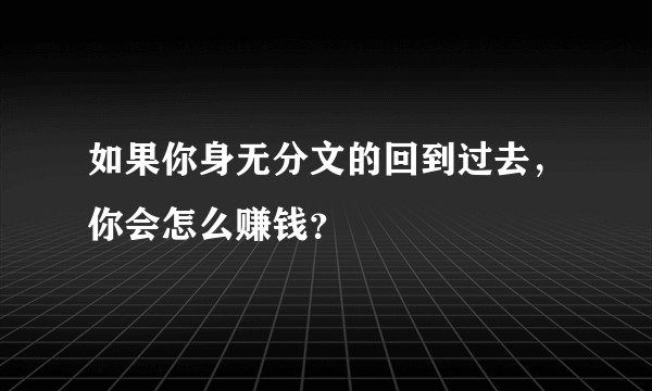 如果你身无分文的回到过去，你会怎么赚钱？