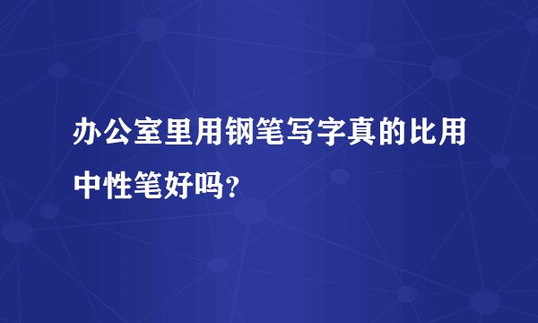 办公室里用钢笔写字真的比用中性笔好吗？