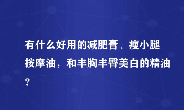 有什么好用的减肥膏、瘦小腿按摩油，和丰胸丰臀美白的精油？