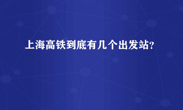 上海高铁到底有几个出发站？