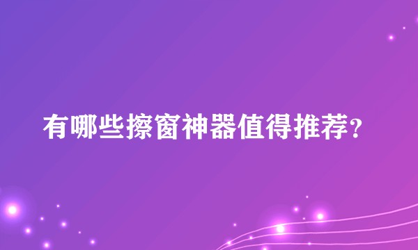 有哪些擦窗神器值得推荐？