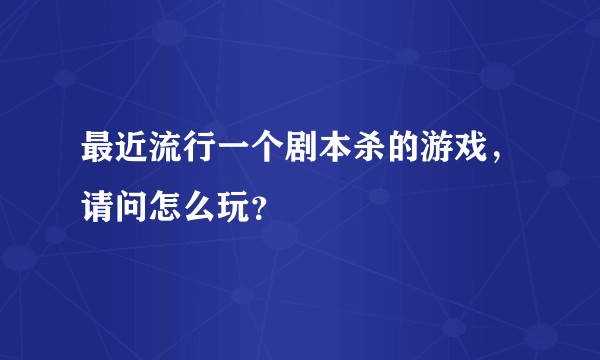 最近流行一个剧本杀的游戏，请问怎么玩？