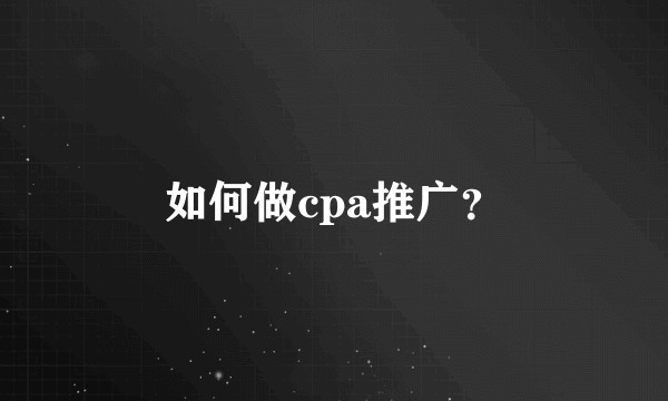 如何做cpa推广?