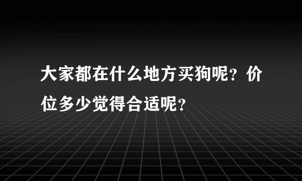 大家都在什么地方买狗呢？价位多少觉得合适呢？