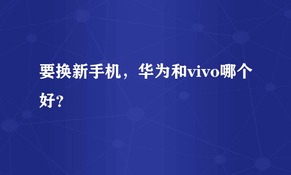 要换新手机，华为和vivo哪个好？