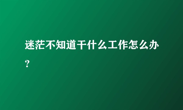 迷茫不知道干什么工作怎么办？