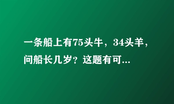 一条船上有75头牛,34头羊,问船长几岁?这题有可能做出来吗?