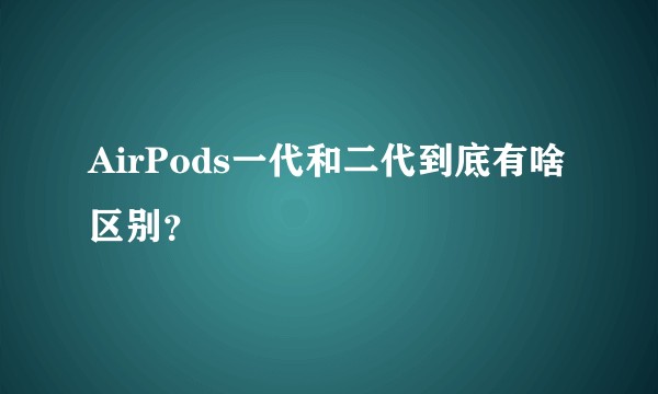 AirPods一代和二代到底有啥区别？