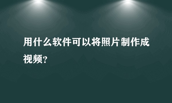 用什么软件可以将照片制作成视频？